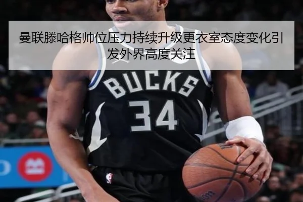 曼联滕哈格帅位压力持续升级更衣室态度变化引发外界高度关注