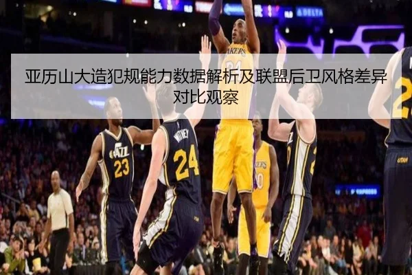 亚历山大造犯规能力数据解析及联盟后卫风格差异对比观察